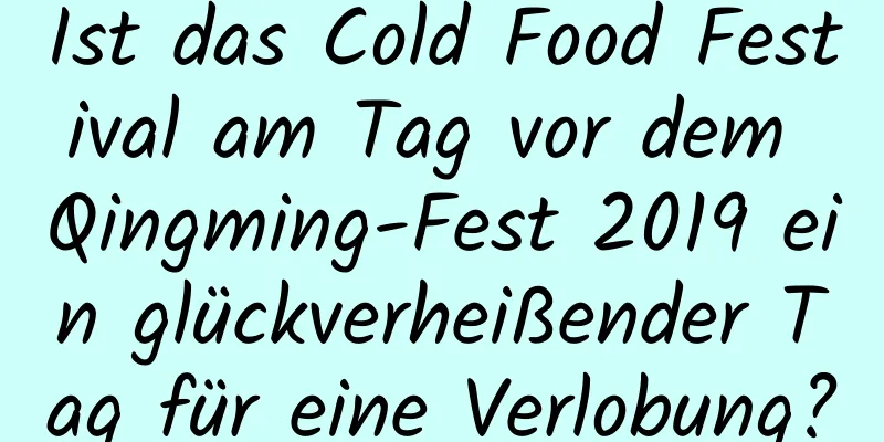 Ist das Cold Food Festival am Tag vor dem Qingming-Fest 2019 ein glückverheißender Tag für eine Verlobung?