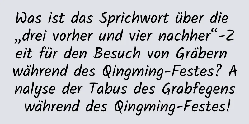 Was ist das Sprichwort über die „drei vorher und vier nachher“-Zeit für den Besuch von Gräbern während des Qingming-Festes? Analyse der Tabus des Grabfegens während des Qingming-Festes!