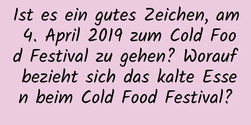 Ist es ein gutes Zeichen, am 4. April 2019 zum Cold Food Festival zu gehen? Worauf bezieht sich das kalte Essen beim Cold Food Festival?