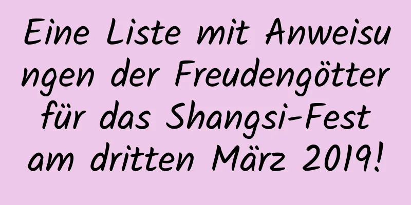 Eine Liste mit Anweisungen der Freudengötter für das Shangsi-Fest am dritten März 2019!