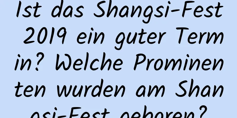 Ist das Shangsi-Fest 2019 ein guter Termin? Welche Prominenten wurden am Shangsi-Fest geboren?