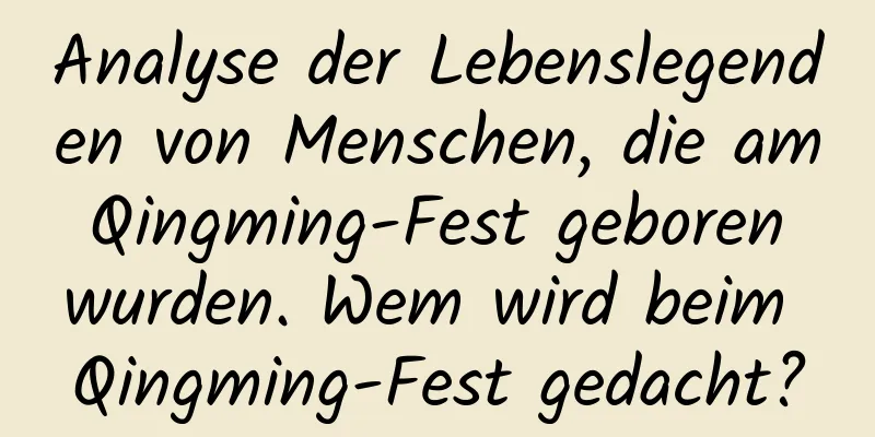 Analyse der Lebenslegenden von Menschen, die am Qingming-Fest geboren wurden. Wem wird beim Qingming-Fest gedacht?