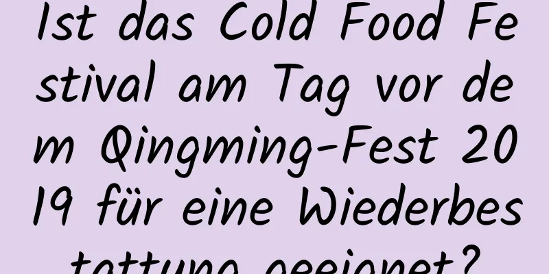 Ist das Cold Food Festival am Tag vor dem Qingming-Fest 2019 für eine Wiederbestattung geeignet?