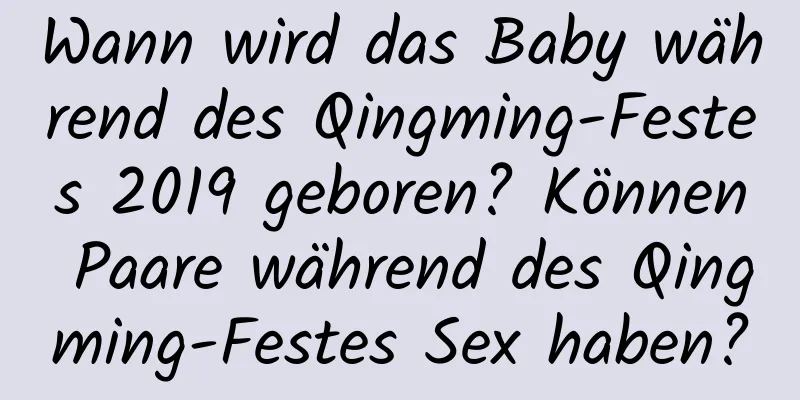 Wann wird das Baby während des Qingming-Festes 2019 geboren? Können Paare während des Qingming-Festes Sex haben?