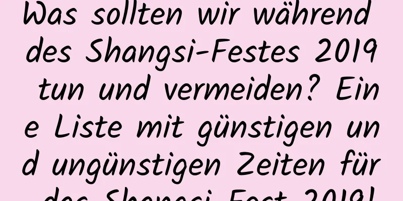 Was sollten wir während des Shangsi-Festes 2019 tun und vermeiden? Eine Liste mit günstigen und ungünstigen Zeiten für das Shangsi-Fest 2019!