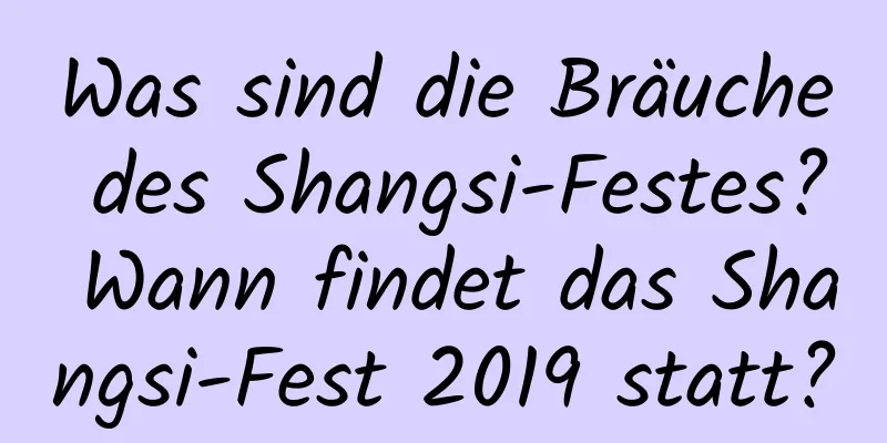 Was sind die Bräuche des Shangsi-Festes? Wann findet das Shangsi-Fest 2019 statt?