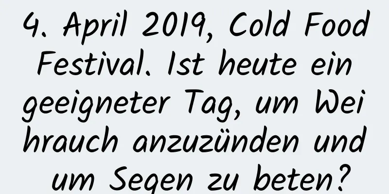 4. April 2019, Cold Food Festival. Ist heute ein geeigneter Tag, um Weihrauch anzuzünden und um Segen zu beten?