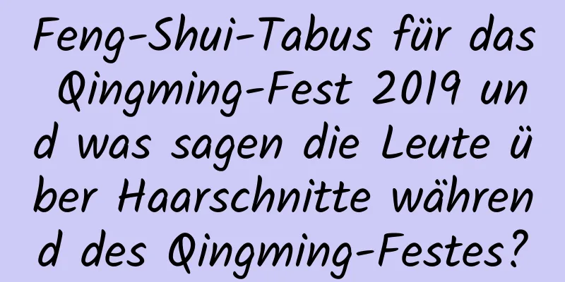 Feng-Shui-Tabus für das Qingming-Fest 2019 und was sagen die Leute über Haarschnitte während des Qingming-Festes?