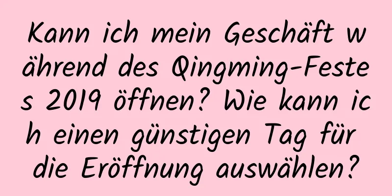 Kann ich mein Geschäft während des Qingming-Festes 2019 öffnen? Wie kann ich einen günstigen Tag für die Eröffnung auswählen?