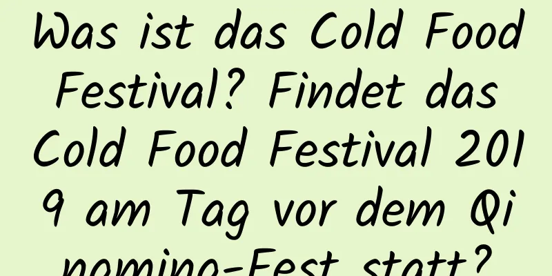 Was ist das Cold Food Festival? Findet das Cold Food Festival 2019 am Tag vor dem Qingming-Fest statt?