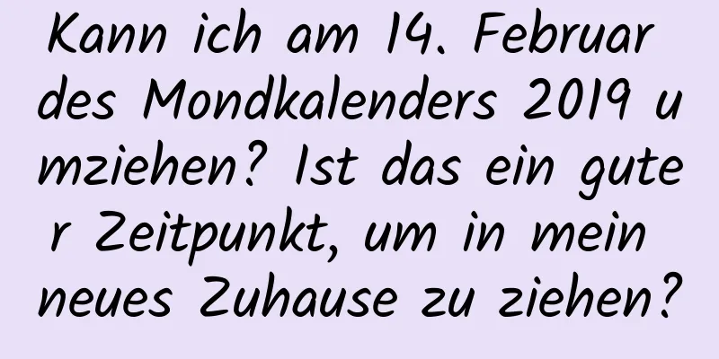 Kann ich am 14. Februar des Mondkalenders 2019 umziehen? Ist das ein guter Zeitpunkt, um in mein neues Zuhause zu ziehen?