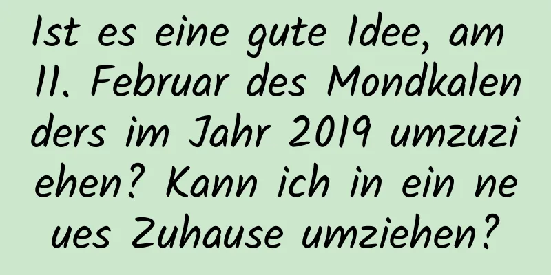 Ist es eine gute Idee, am 11. Februar des Mondkalenders im Jahr 2019 umzuziehen? Kann ich in ein neues Zuhause umziehen?