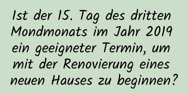 Ist der 15. Tag des dritten Mondmonats im Jahr 2019 ein geeigneter Termin, um mit der Renovierung eines neuen Hauses zu beginnen?