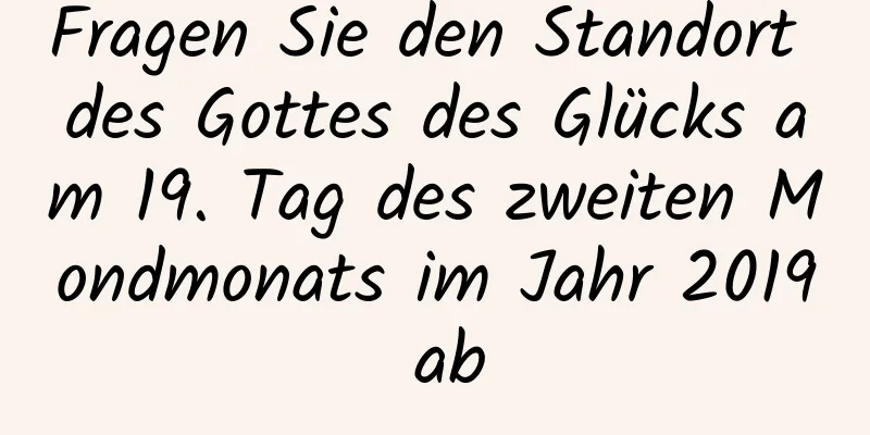 Fragen Sie den Standort des Gottes des Glücks am 19. Tag des zweiten Mondmonats im Jahr 2019 ab