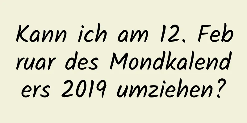 Kann ich am 12. Februar des Mondkalenders 2019 umziehen?