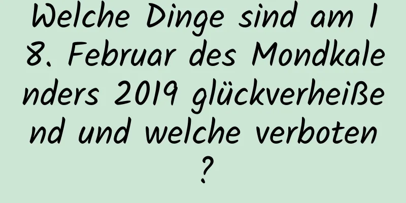 Welche Dinge sind am 18. Februar des Mondkalenders 2019 glückverheißend und welche verboten?