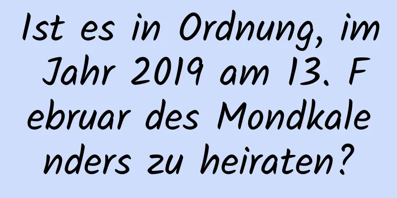 Ist es in Ordnung, im Jahr 2019 am 13. Februar des Mondkalenders zu heiraten?