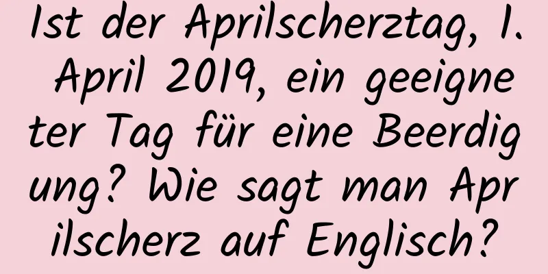 Ist der Aprilscherztag, 1. April 2019, ein geeigneter Tag für eine Beerdigung? Wie sagt man Aprilscherz auf Englisch?