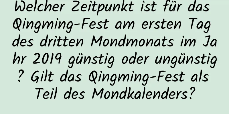 Welcher Zeitpunkt ist für das Qingming-Fest am ersten Tag des dritten Mondmonats im Jahr 2019 günstig oder ungünstig? Gilt das Qingming-Fest als Teil des Mondkalenders?