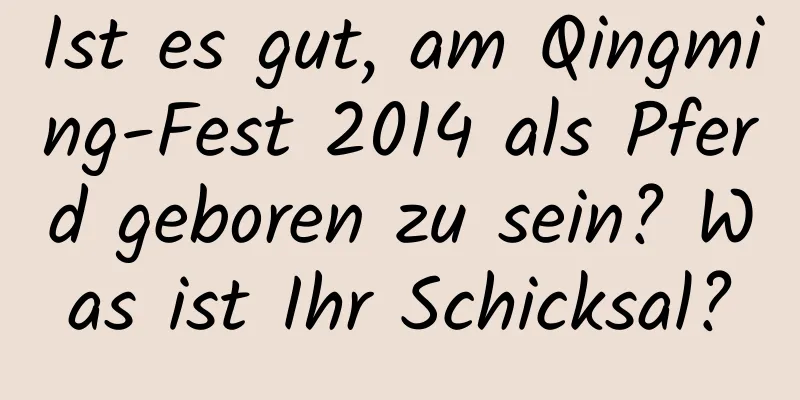 Ist es gut, am Qingming-Fest 2014 als Pferd geboren zu sein? Was ist Ihr Schicksal?