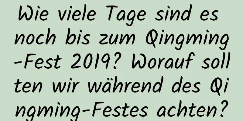 Wie viele Tage sind es noch bis zum Qingming-Fest 2019? Worauf sollten wir während des Qingming-Festes achten?