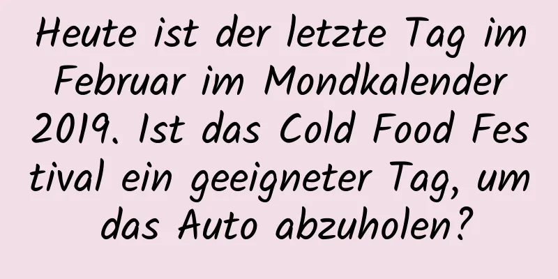 Heute ist der letzte Tag im Februar im Mondkalender 2019. Ist das Cold Food Festival ein geeigneter Tag, um das Auto abzuholen?