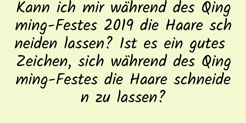 Kann ich mir während des Qingming-Festes 2019 die Haare schneiden lassen? Ist es ein gutes Zeichen, sich während des Qingming-Festes die Haare schneiden zu lassen?