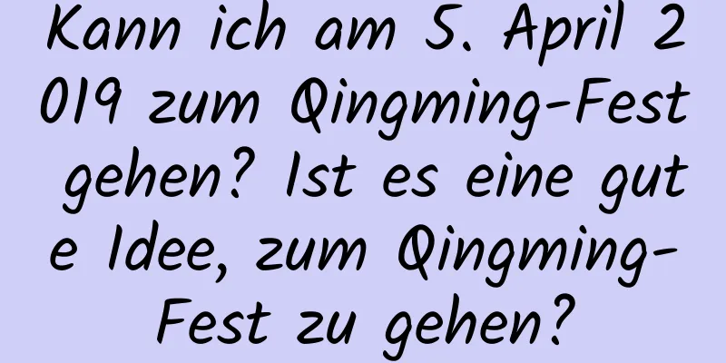 Kann ich am 5. April 2019 zum Qingming-Fest gehen? Ist es eine gute Idee, zum Qingming-Fest zu gehen?