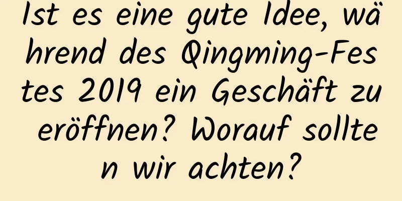 Ist es eine gute Idee, während des Qingming-Festes 2019 ein Geschäft zu eröffnen? Worauf sollten wir achten?