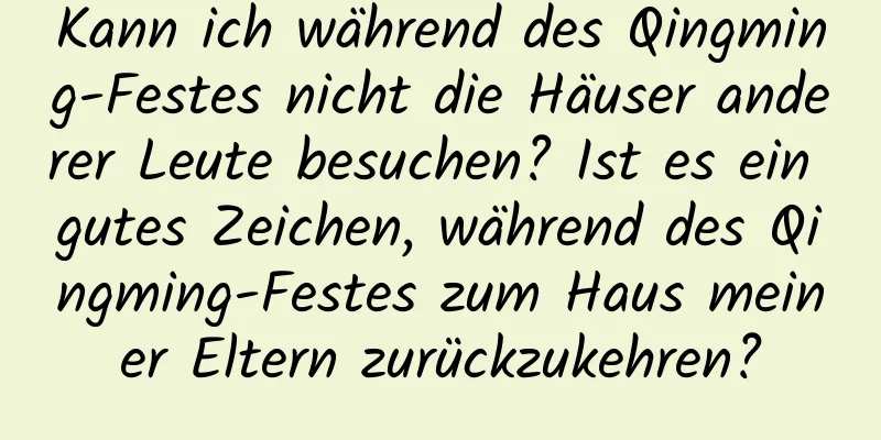 Kann ich während des Qingming-Festes nicht die Häuser anderer Leute besuchen? Ist es ein gutes Zeichen, während des Qingming-Festes zum Haus meiner Eltern zurückzukehren?