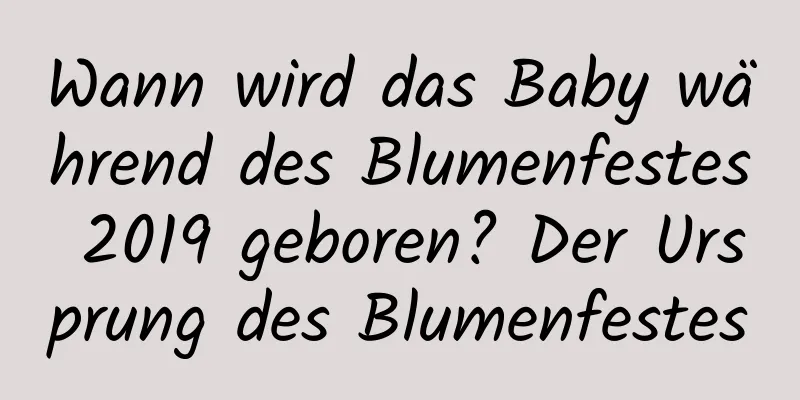 Wann wird das Baby während des Blumenfestes 2019 geboren? Der Ursprung des Blumenfestes