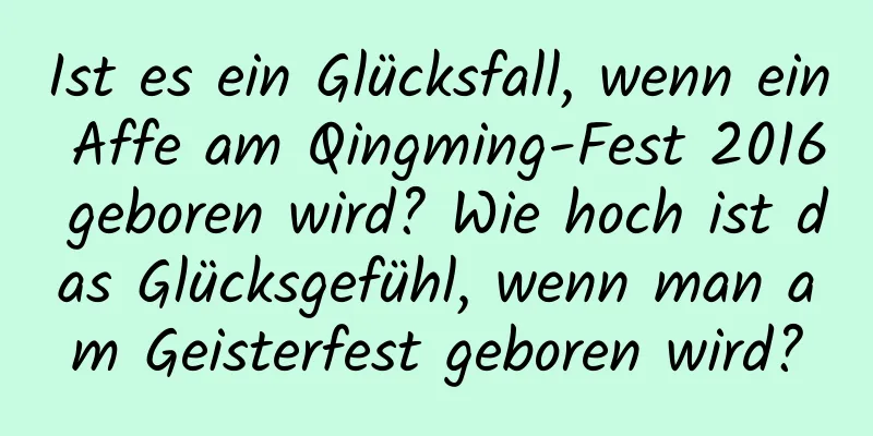 Ist es ein Glücksfall, wenn ein Affe am Qingming-Fest 2016 geboren wird? Wie hoch ist das Glücksgefühl, wenn man am Geisterfest geboren wird?