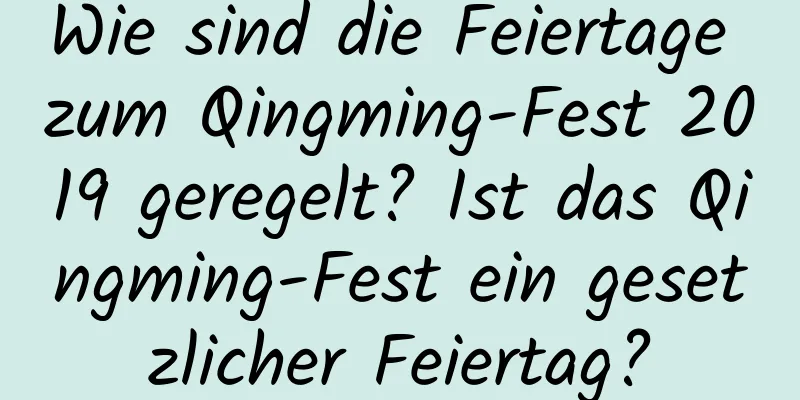 Wie sind die Feiertage zum Qingming-Fest 2019 geregelt? Ist das Qingming-Fest ein gesetzlicher Feiertag?