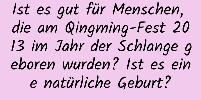 Ist es gut für Menschen, die am Qingming-Fest 2013 im Jahr der Schlange geboren wurden? Ist es eine natürliche Geburt?