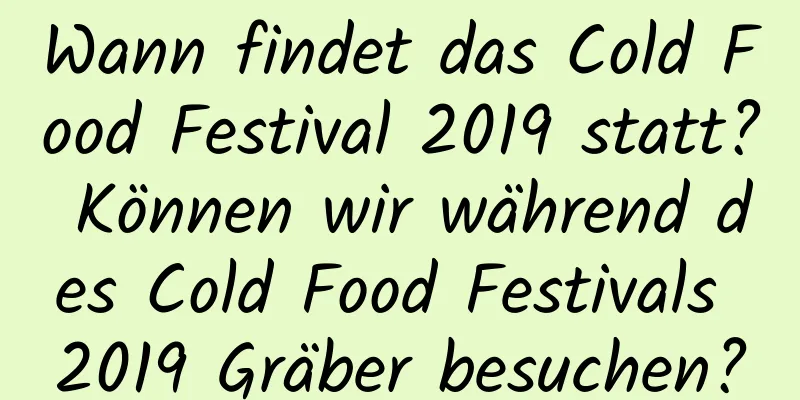 Wann findet das Cold Food Festival 2019 statt? Können wir während des Cold Food Festivals 2019 Gräber besuchen?