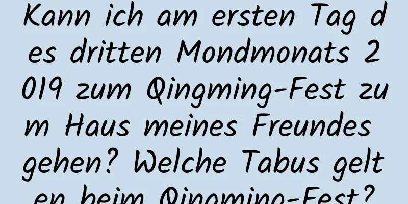 Kann ich am ersten Tag des dritten Mondmonats 2019 zum Qingming-Fest zum Haus meines Freundes gehen? Welche Tabus gelten beim Qingming-Fest?