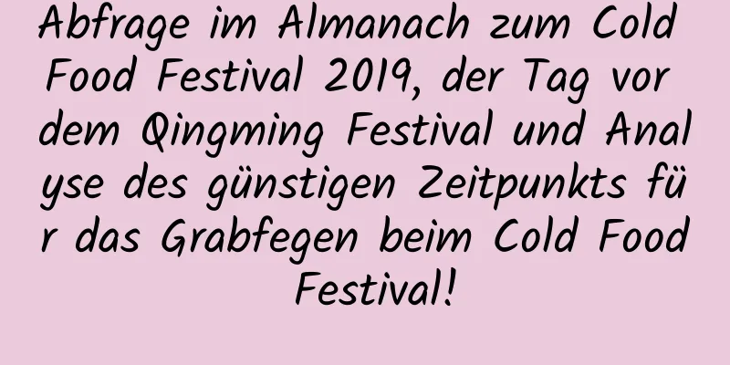 Abfrage im Almanach zum Cold Food Festival 2019, der Tag vor dem Qingming Festival und Analyse des günstigen Zeitpunkts für das Grabfegen beim Cold Food Festival!