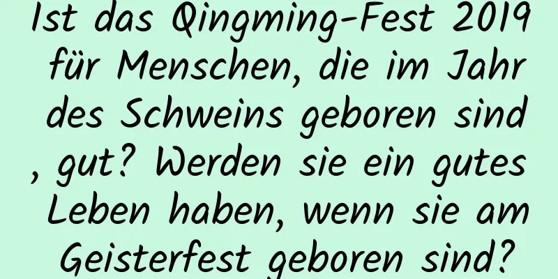 Ist das Qingming-Fest 2019 für Menschen, die im Jahr des Schweins geboren sind, gut? Werden sie ein gutes Leben haben, wenn sie am Geisterfest geboren sind?