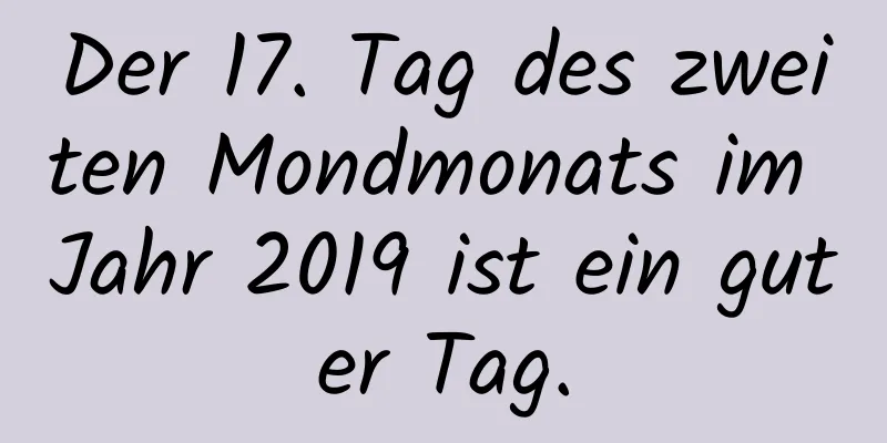 Der 17. Tag des zweiten Mondmonats im Jahr 2019 ist ein guter Tag.