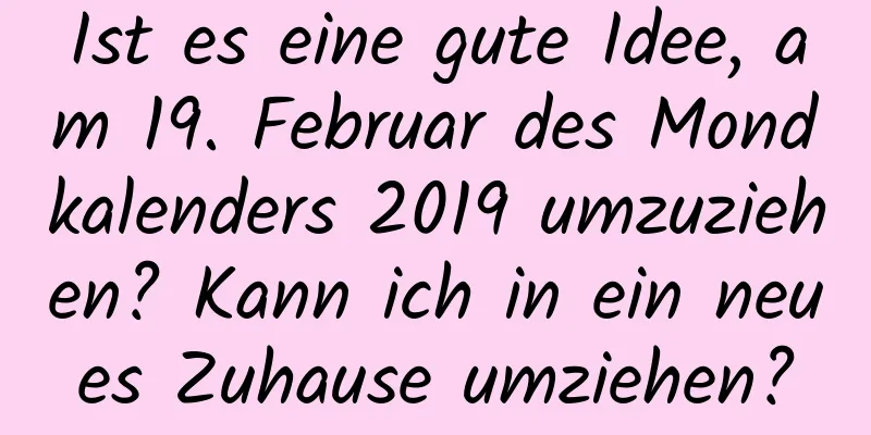 Ist es eine gute Idee, am 19. Februar des Mondkalenders 2019 umzuziehen? Kann ich in ein neues Zuhause umziehen?