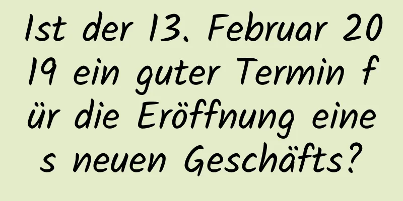 Ist der 13. Februar 2019 ein guter Termin für die Eröffnung eines neuen Geschäfts?