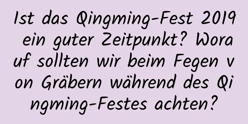 Ist das Qingming-Fest 2019 ein guter Zeitpunkt? Worauf sollten wir beim Fegen von Gräbern während des Qingming-Festes achten?