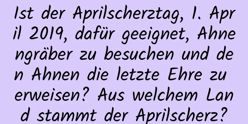 Ist der Aprilscherztag, 1. April 2019, dafür geeignet, Ahnengräber zu besuchen und den Ahnen die letzte Ehre zu erweisen? Aus welchem ​​Land stammt der Aprilscherz?