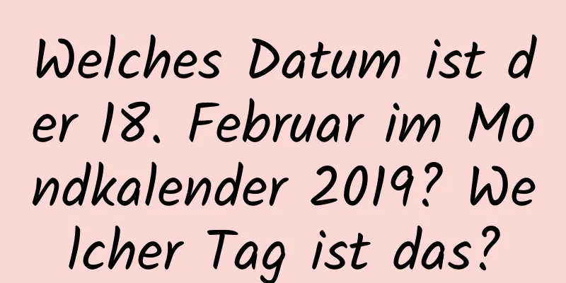 Welches Datum ist der 18. Februar im Mondkalender 2019? Welcher Tag ist das?