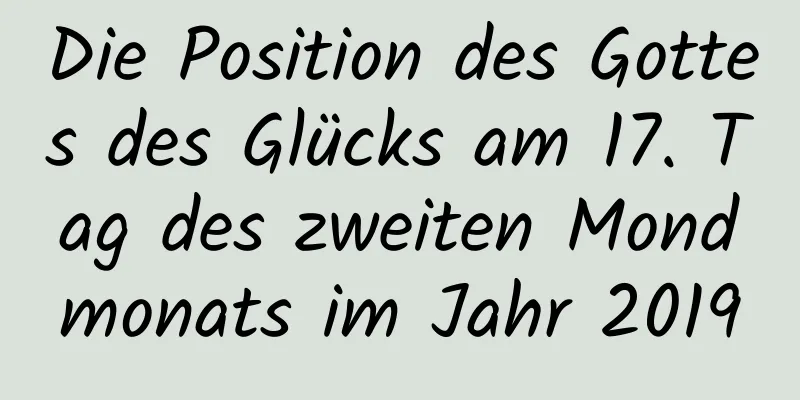 Die Position des Gottes des Glücks am 17. Tag des zweiten Mondmonats im Jahr 2019