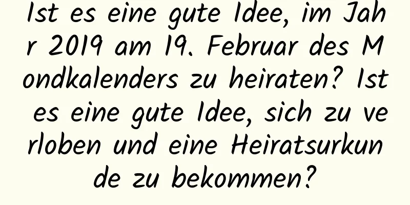 Ist es eine gute Idee, im Jahr 2019 am 19. Februar des Mondkalenders zu heiraten? Ist es eine gute Idee, sich zu verloben und eine Heiratsurkunde zu bekommen?