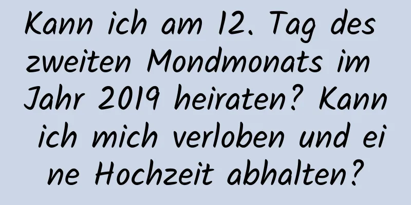 Kann ich am 12. Tag des zweiten Mondmonats im Jahr 2019 heiraten? Kann ich mich verloben und eine Hochzeit abhalten?