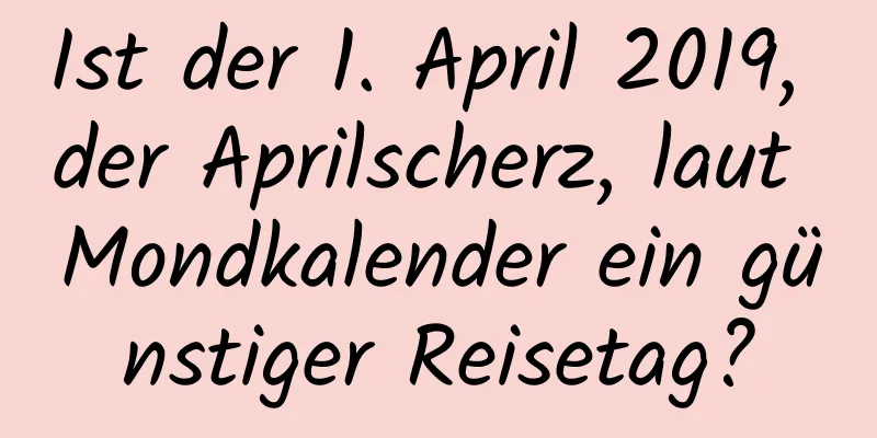 Ist der 1. April 2019, der Aprilscherz, laut Mondkalender ein günstiger Reisetag?