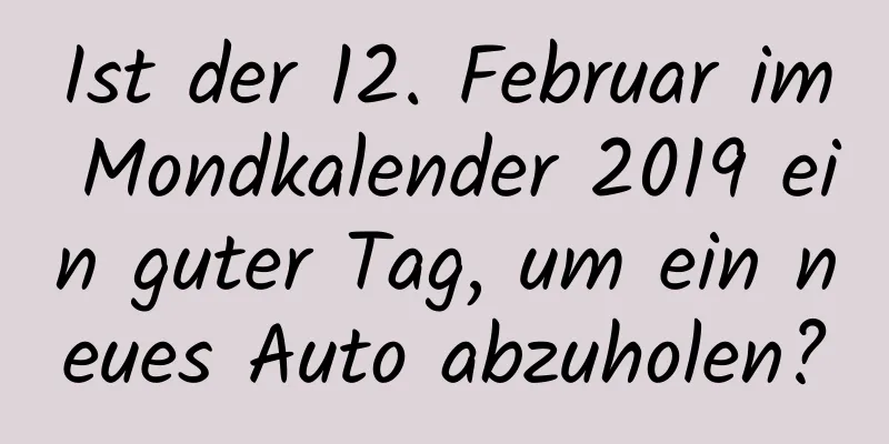 Ist der 12. Februar im Mondkalender 2019 ein guter Tag, um ein neues Auto abzuholen?