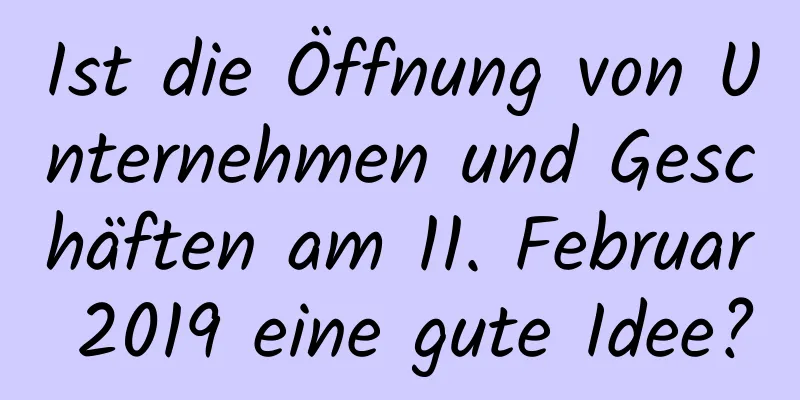 Ist die Öffnung von Unternehmen und Geschäften am 11. Februar 2019 eine gute Idee?